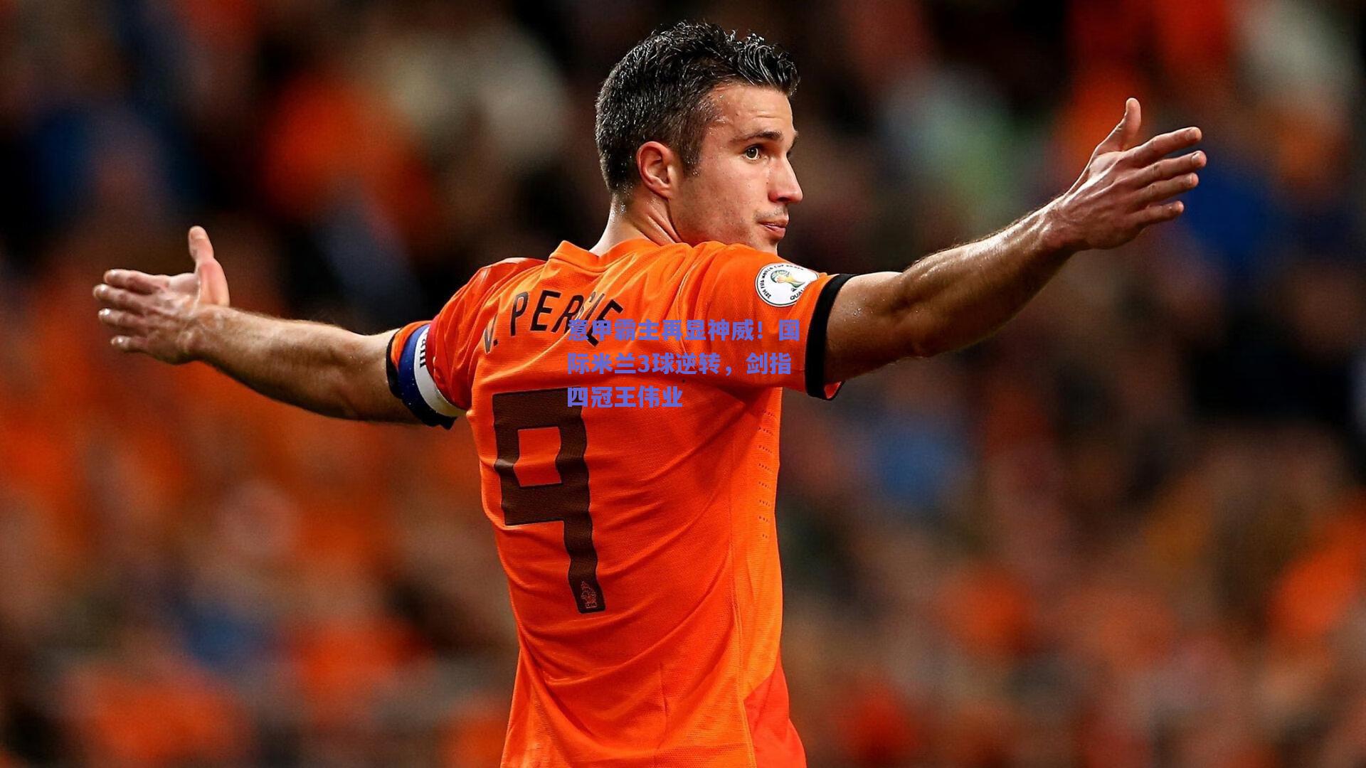 意甲霸主再显神威!国际米兰3球逆转,剑指四冠王伟业