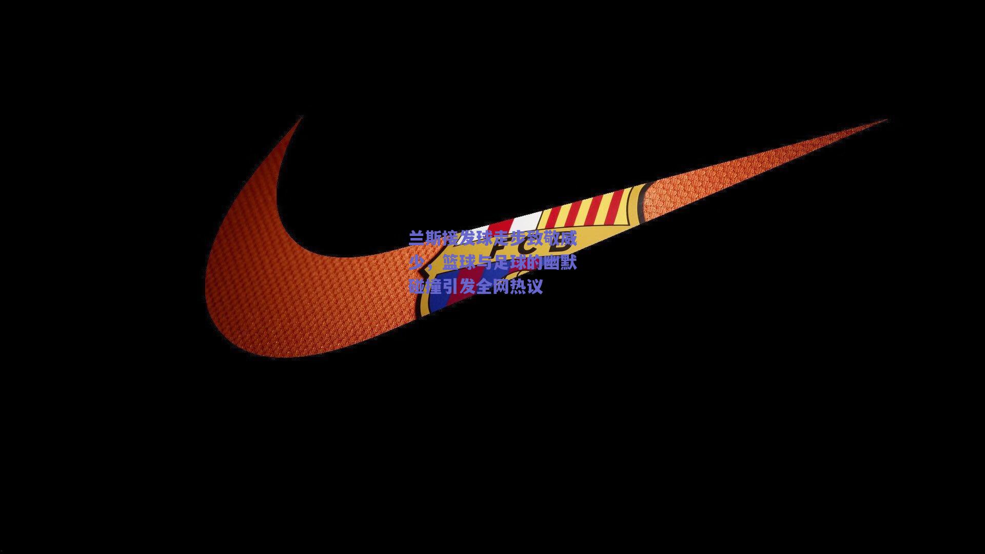 兰斯接发球走步致敬威少,篮球与足球的幽默碰撞引发全网热议