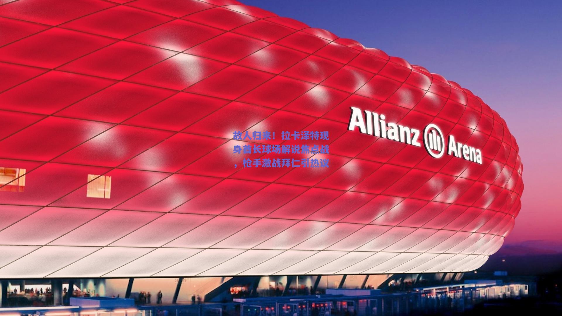 故人归来!拉卡泽特现身酋长球场解说焦点战,枪手激战拜仁引热议