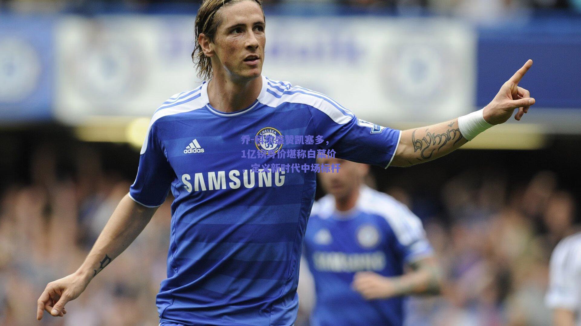 乔-科尔盛赞凯塞多，1亿镑身价堪称白菜价，定义新时代中场标杆