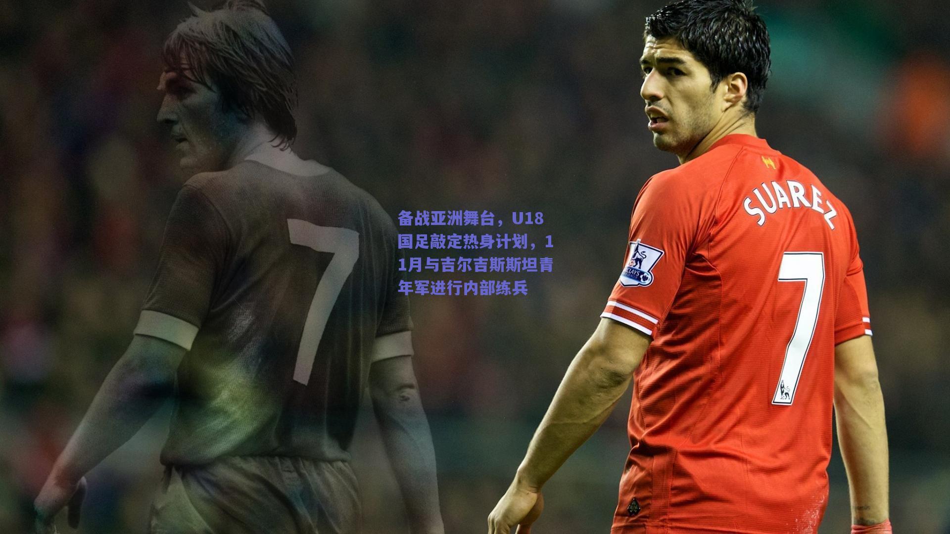 备战亚洲舞台，U18国足敲定热身计划，11月与吉尔吉斯斯坦青年军进行内部练兵