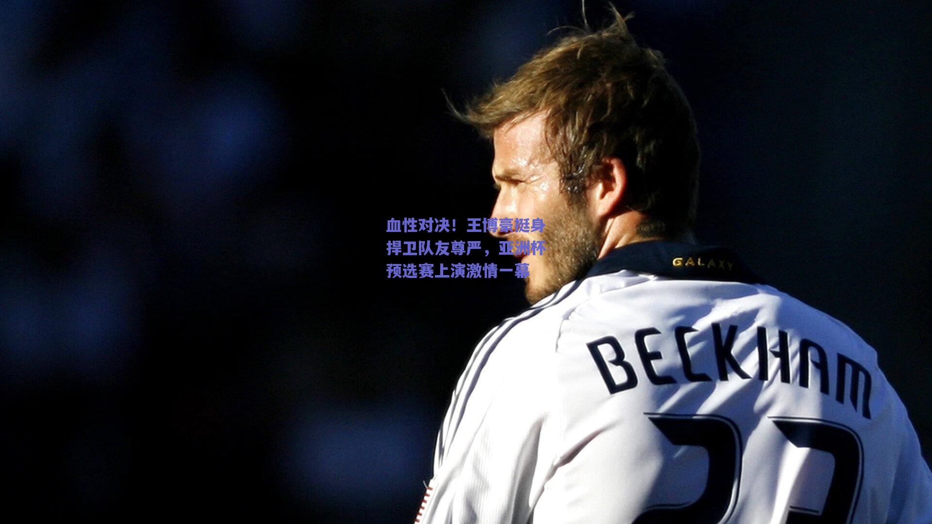 血性对决！王博豪挺身捍卫队友尊严，亚洲杯预选赛上演激情一幕